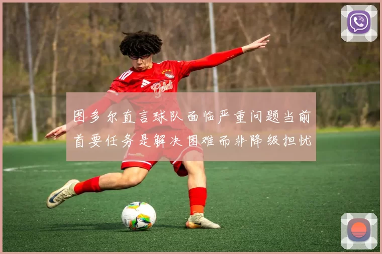 图多尔直言球队面临严重问题当前首要任务是解决困难而非降级担忧