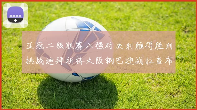 亚冠二级联赛八强对决利雅得胜利挑战迪拜祈祷大阪钢巴迎战拉查布里府