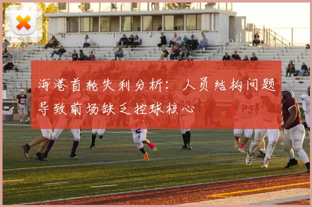 海港首轮失利分析：人员结构问题导致前场缺乏控球核心