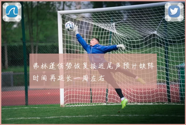 弗林蓬伤势恢复接近尾声预计缺阵时间再延长一周左右