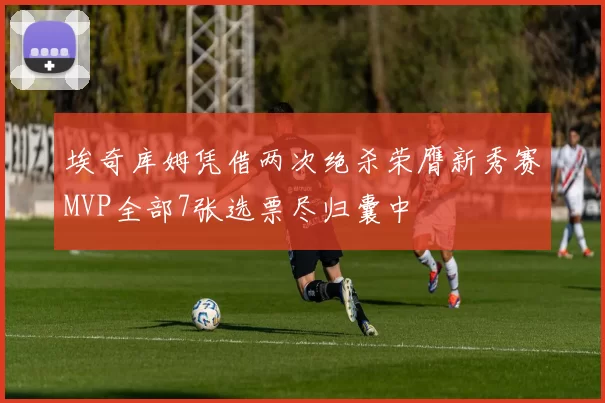 埃奇库姆凭借两次绝杀荣膺新秀赛MVP全部7张选票尽归囊中