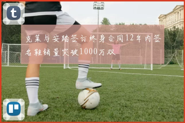 克莱与安踏签订终身合同12年内签名鞋销量突破1000万双