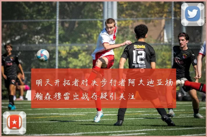 明天开拓者对决步行者阿夫迪亚杨瀚森穆雷出战存疑引关注