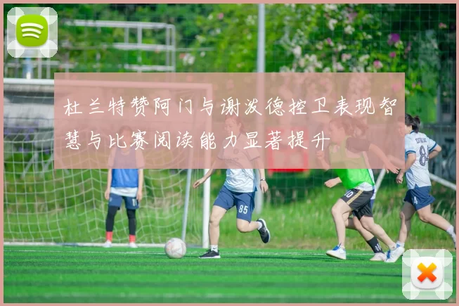 杜兰特赞阿门与谢泼德控卫表现智慧与比赛阅读能力显著提升