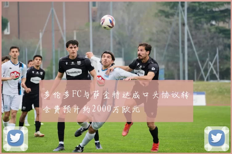 多伦多FC与萨金特达成口头协议转会费预计约2000万欧元