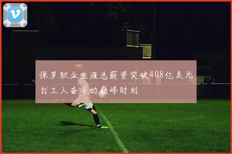 保罗职业生涯总薪资突破408亿美元打工人奋斗的巅峰时刻
