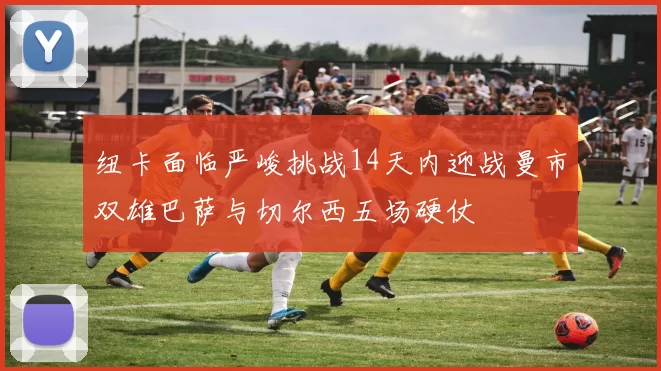 纽卡面临严峻挑战14天内迎战曼市双雄巴萨与切尔西五场硬仗