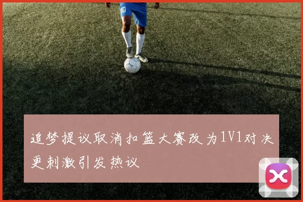 追梦提议取消扣篮大赛改为1V1对决更刺激引发热议