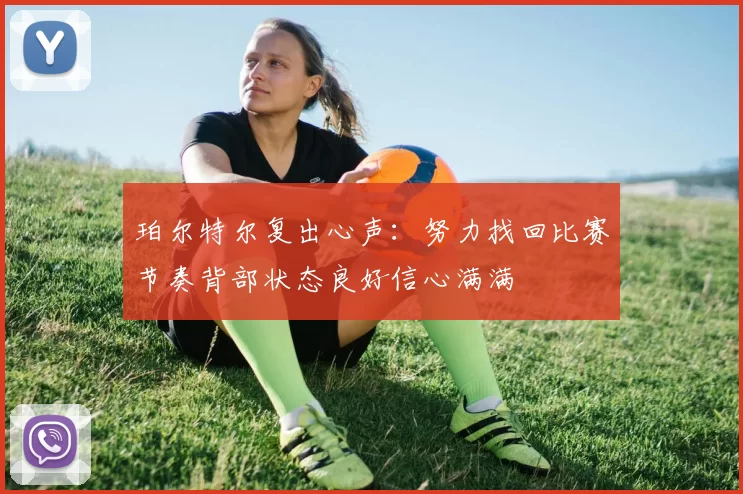 珀尔特尔复出心声：努力找回比赛节奏背部状态良好信心满满