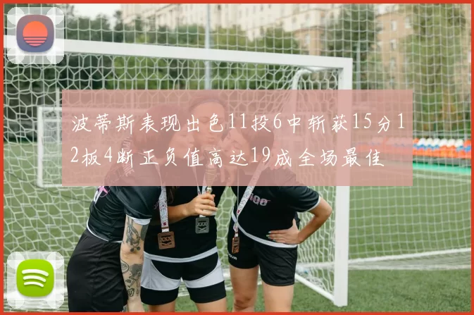 波蒂斯表现出色11投6中斩获15分12板4断正负值高达19成全场最佳