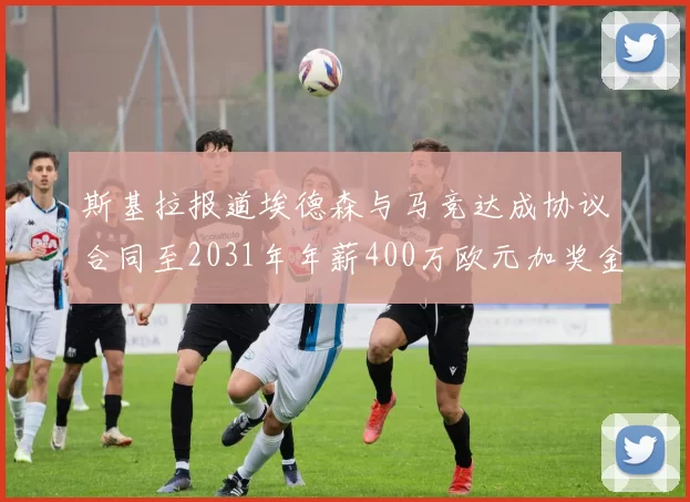 斯基拉报道埃德森与马竞达成协议合同至2031年年薪400万欧元加奖金