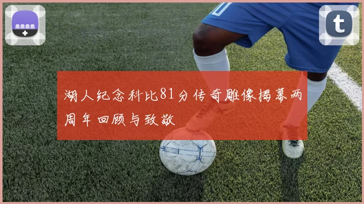 湖人纪念科比81分传奇雕像揭幕两周年回顾与致敬