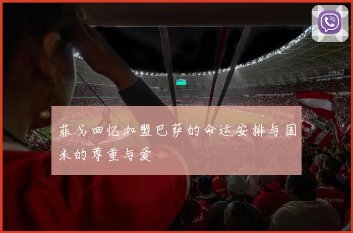 菲戈回忆加盟巴萨的命运安排与国米的尊重与爱