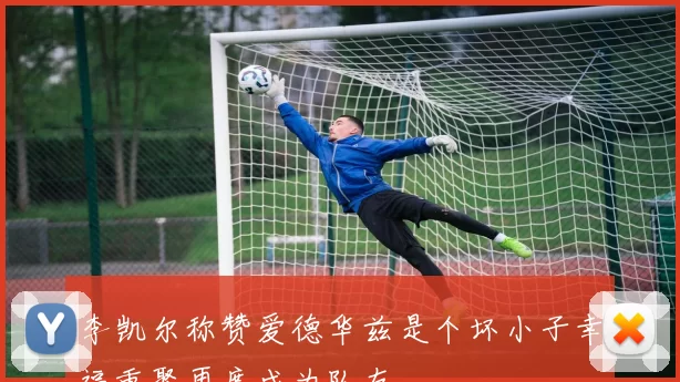李凯尔称赞爱德华兹是个坏小子幸福重聚再度成为队友