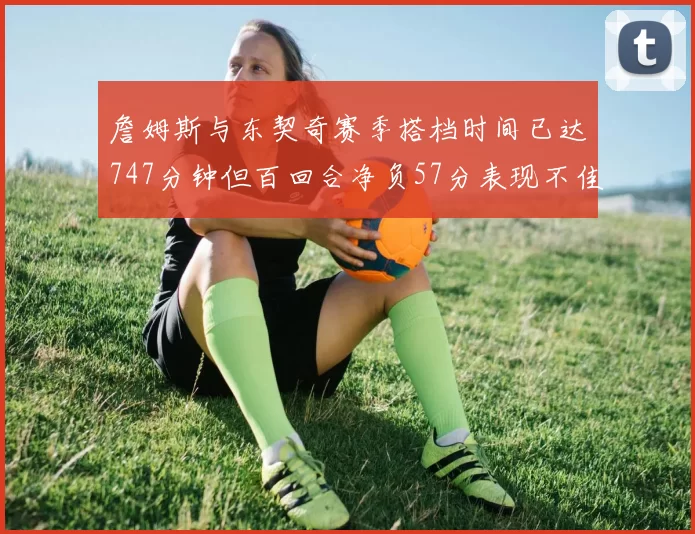 詹姆斯与东契奇赛季搭档时间已达747分钟但百回合净负57分表现不佳