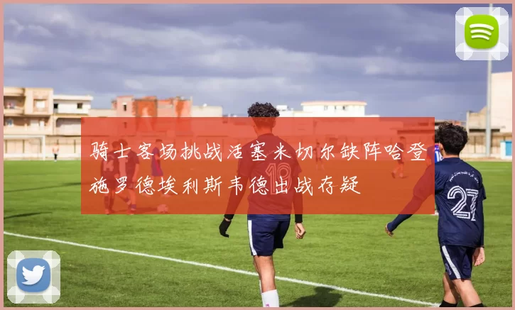 骑士客场挑战活塞米切尔缺阵哈登施罗德埃利斯韦德出战存疑