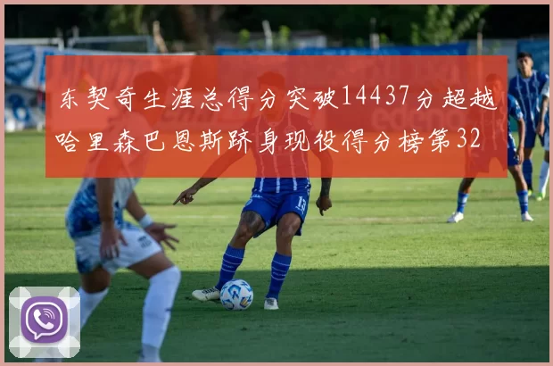 东契奇生涯总得分突破14437分超越哈里森巴恩斯跻身现役得分榜第32位