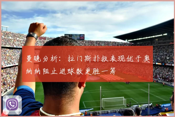 曼晚分析：拉门斯扑救表现优于奥纳纳阻止进球数更胜一筹