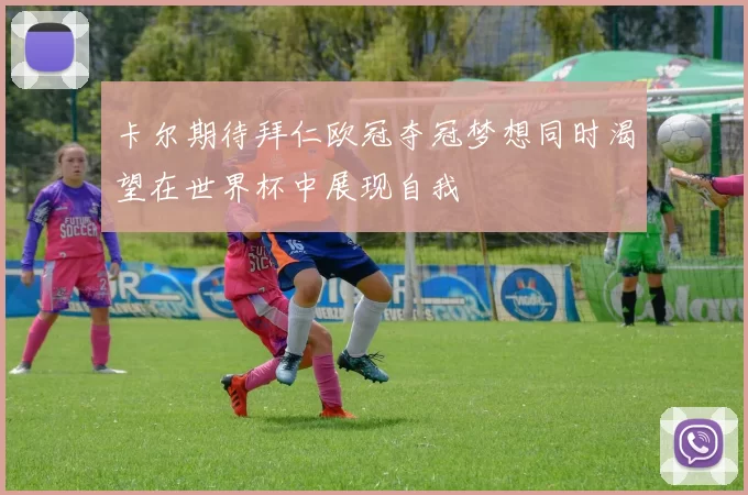 卡尔期待拜仁欧冠夺冠梦想同时渴望在世界杯中展现自我