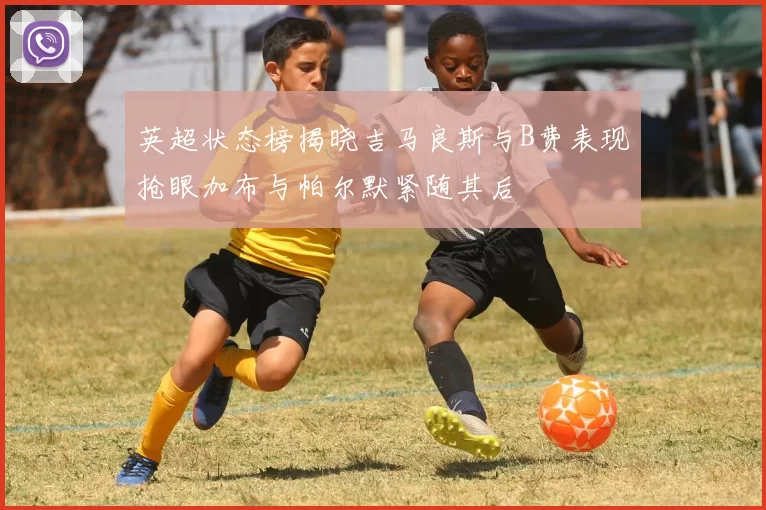 英超状态榜揭晓吉马良斯与B费表现抢眼加布与帕尔默紧随其后