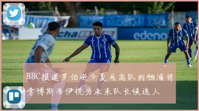 BBC报道罗伯逊今夏或离队利物浦将索博斯洛伊视为未来队长候选人