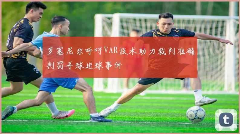 罗塞尼尔呼吁VAR技术助力裁判准确判罚手球进球事件